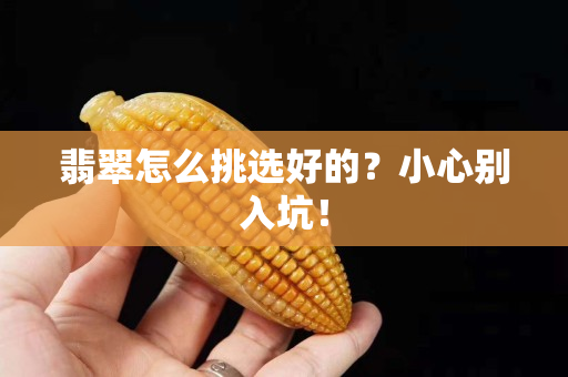 翡翠怎么挑选好的？小心别入坑！