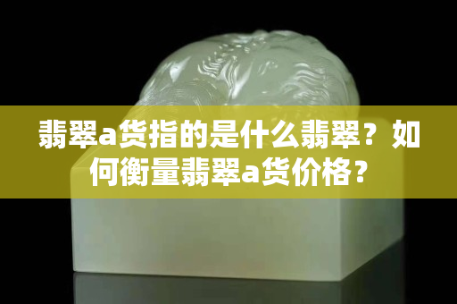 翡翠a货指的是什么翡翠？如何衡量翡翠a货价格？