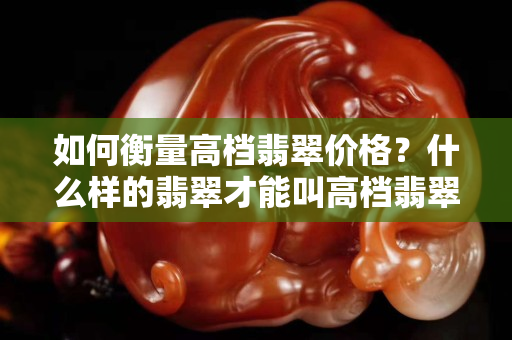 如何衡量高档翡翠价格？什么样的翡翠才能叫高档翡翠？