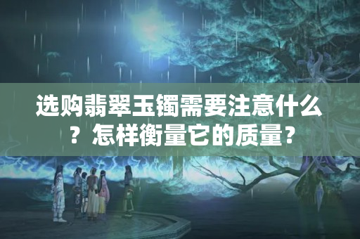 选购翡翠玉镯需要注意什么？怎样衡量它的质量？