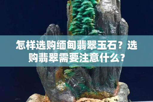 怎样选购缅甸翡翠玉石？选购翡翠需要注意什么？