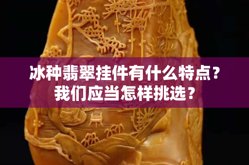 冰种翡翠挂件有什么特点？我们应当怎样挑选？