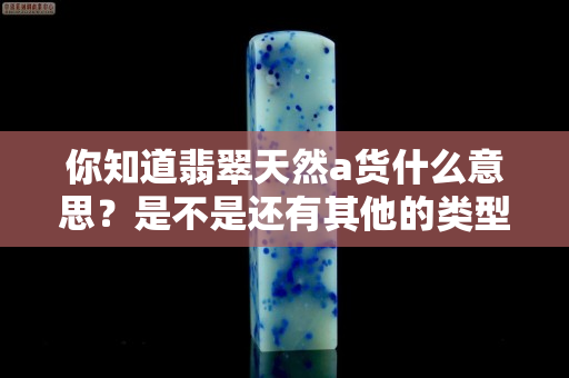 你知道翡翠天然a货什么意思？是不是还有其他的类型？