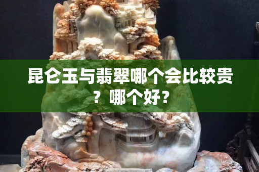 昆仑玉与翡翠哪个会比较贵？哪个好？