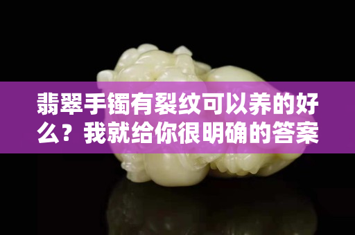 翡翠手镯有裂纹可以养的好么？我就给你很明确的答案哦！