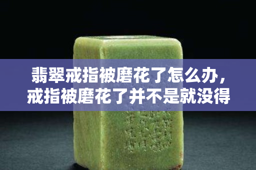 翡翠戒指被磨花了怎么办，戒指被磨花了并不是就没得救了