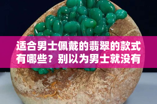 适合男士佩戴的翡翠的款式有哪些？别以为男士就没有翡翠饰品