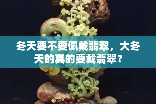 冬天要不要佩戴翡翠，大冬天的真的要戴翡翠？