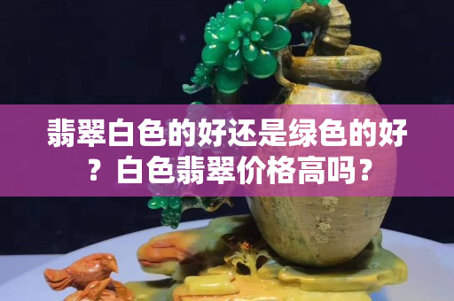 翡翠白色的好还是绿色的好？白色翡翠价格高吗？