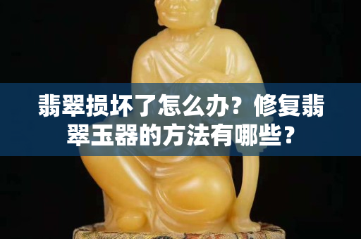 翡翠损坏了怎么办？修复翡翠玉器的方法有哪些？