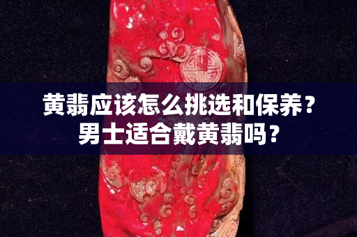黄翡应该怎么挑选和保养？男士适合戴黄翡吗？