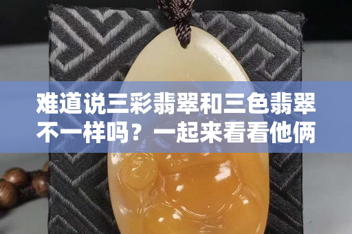 难道说三彩翡翠和三色翡翠不一样吗？一起来看看他俩的不同吧。