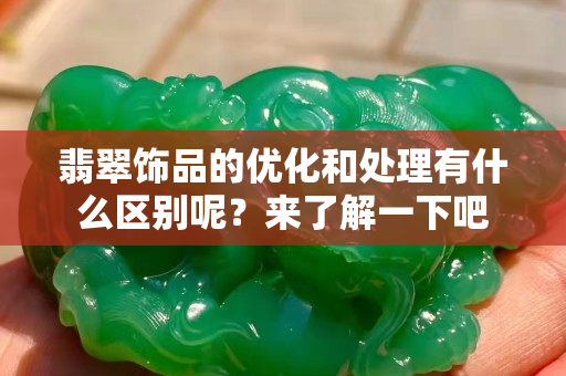 翡翠饰品的优化和处理有什么区别呢？来了解一下吧