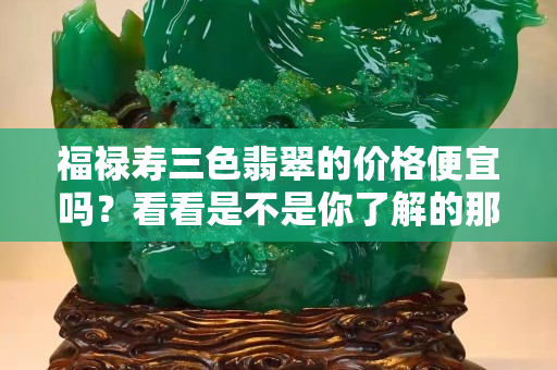 福禄寿三色翡翠的价格便宜吗？看看是不是你了解的那样