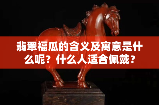 翡翠福瓜的含义及寓意是什么呢？什么人适合佩戴？