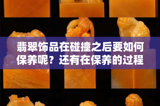 翡翠饰品在碰撞之后要如何保养呢？还有在保养的过程中能用酒精吗？