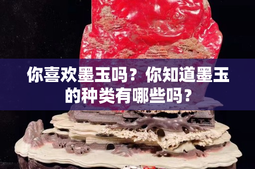 你喜欢墨玉吗？你知道墨玉的种类有哪些吗？