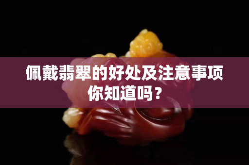 佩戴翡翠的好处及注意事项你知道吗？