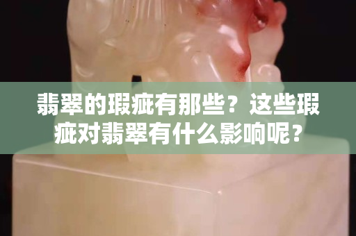 翡翠的瑕疵有那些？这些瑕疵对翡翠有什么影响呢？