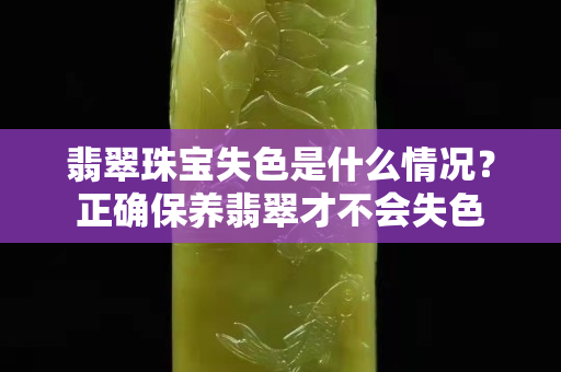 翡翠珠宝失色是什么情况？正确保养翡翠才不会失色