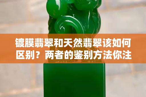 镀膜翡翠和天然翡翠该如何区别？两者的鉴别方法你注意到了没