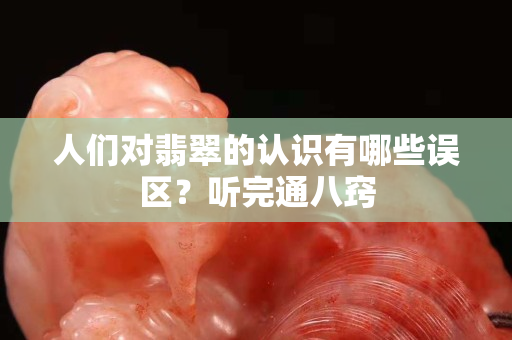 人们对翡翠的认识有哪些误区？听完通八窍
