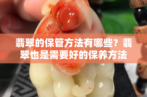 翡翠的保管方法有哪些？翡翠也是需要好的保养方法