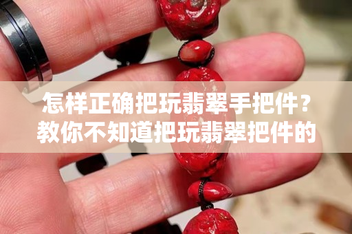 怎样正确把玩翡翠手把件？教你不知道把玩翡翠把件的窍门