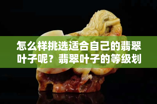 怎么样挑选适合自己的翡翠叶子呢？翡翠叶子的等级划分