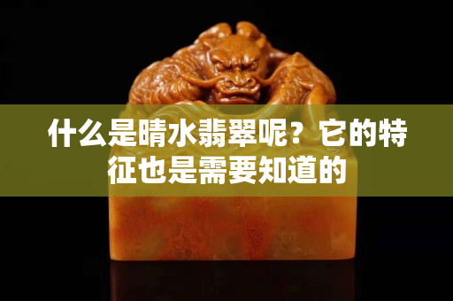 什么是晴水翡翠呢？它的特征也是需要知道的