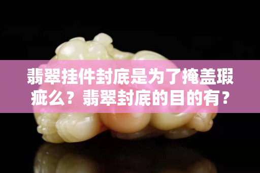 翡翠挂件封底是为了掩盖瑕疵么？翡翠封底的目的有？