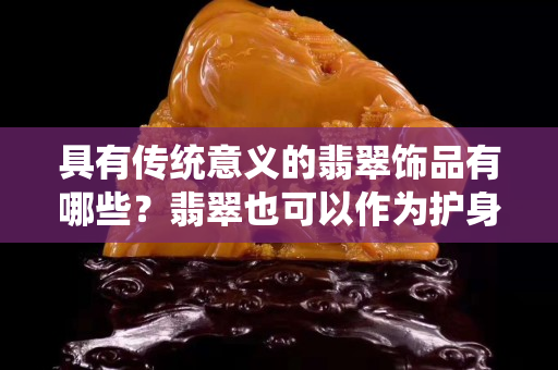 具有传统意义的翡翠饰品有哪些？翡翠也可以作为护身符长期佩戴哦