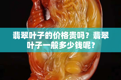 翡翠叶子的价格贵吗？翡翠叶子一般多少钱呢？