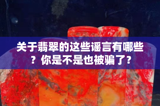 关于翡翠的这些谣言有哪些？你是不是也被骗了？