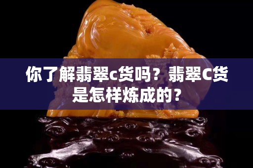 你了解翡翠c货吗？翡翠C货是怎样炼成的？