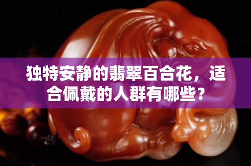 独特安静的翡翠百合花，适合佩戴的人群有哪些？