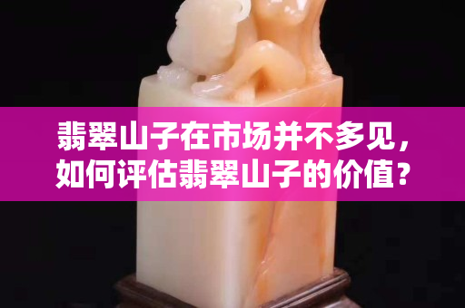 翡翠山子在市场并不多见，如何评估翡翠山子的价值？