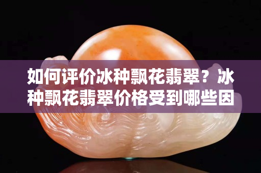 如何评价冰种飘花翡翠？冰种飘花翡翠价格受到哪些因素影响？
