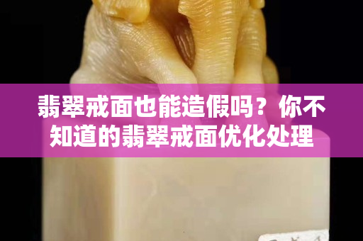 翡翠戒面也能造假吗？你不知道的翡翠戒面优化处理