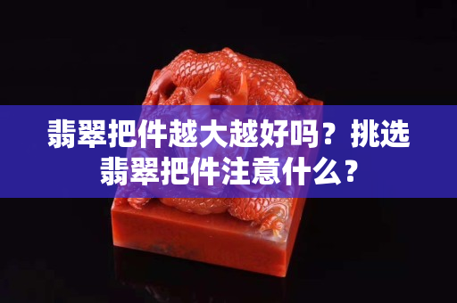 翡翠把件越大越好吗？挑选翡翠把件注意什么？