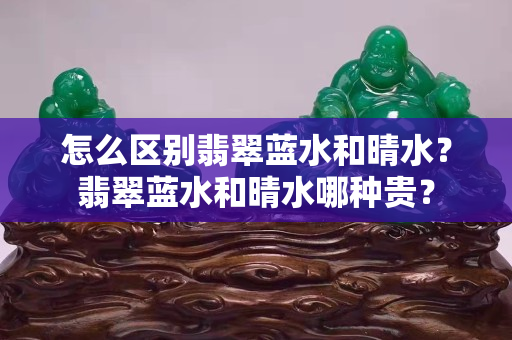 怎么区别翡翠蓝水和晴水？翡翠蓝水和晴水哪种贵？