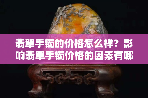 翡翠手镯的价格怎么样？影响翡翠手镯价格的因素有哪些？