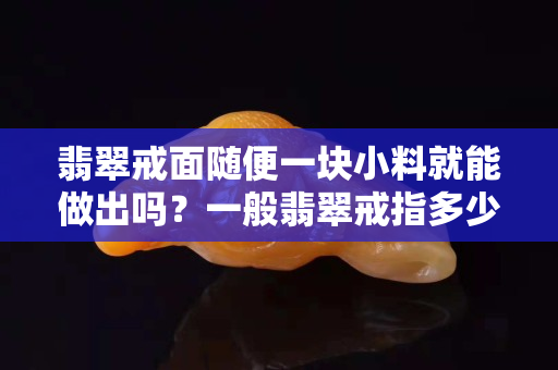 翡翠戒面随便一块小料就能做出吗？一般翡翠戒指多少钱？