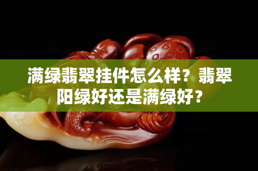 满绿翡翠挂件怎么样？翡翠阳绿好还是满绿好？