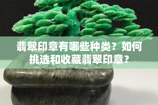 翡翠印章有哪些种类？如何挑选和收藏翡翠印章？