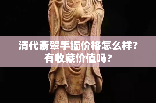 清代翡翠手镯价格怎么样？有收藏价值吗？