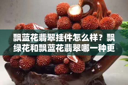 飘蓝花翡翠挂件怎么样？飘绿花和飘蓝花翡翠哪一种更好？