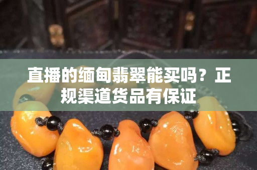 直播的缅甸翡翠能买吗？正规渠道货品有保证