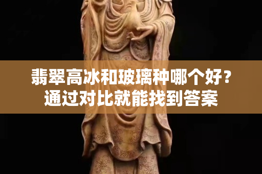 翡翠高冰和玻璃种哪个好？通过对比就能找到答案