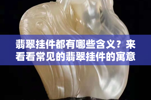 翡翠挂件都有哪些含义？来看看常见的翡翠挂件的寓意